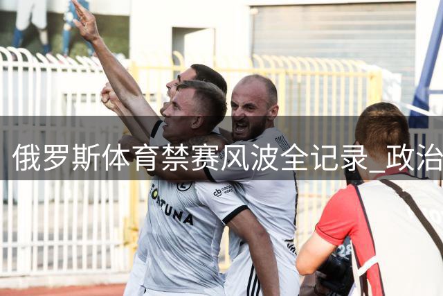 俄罗斯体育禁赛风波全记录 政治博弈阴影下的奥运争议