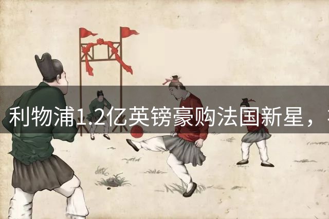 利物浦1.2亿英镑豪购法国新星，补强萨拉赫离队空缺