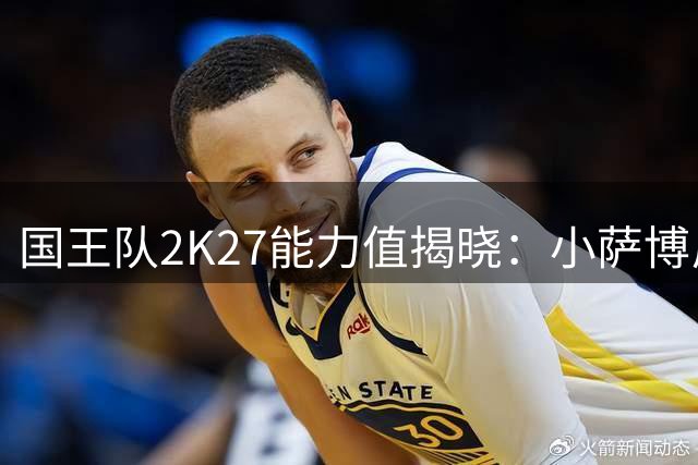 国王队2K27能力值揭晓：小萨博尼斯居首 拉文第二