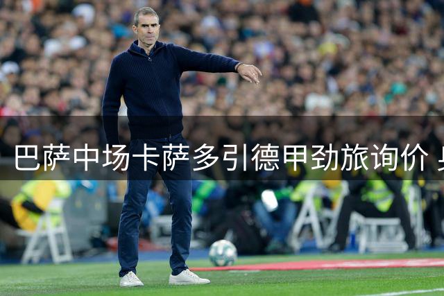 巴萨中场卡萨多引德甲劲旅询价 身价标准四千万欧