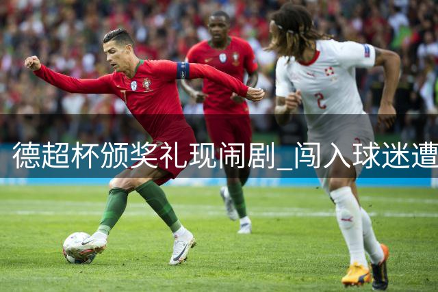 德超杯颁奖礼现闹剧 闯入球迷遭孔帕尼助手制服