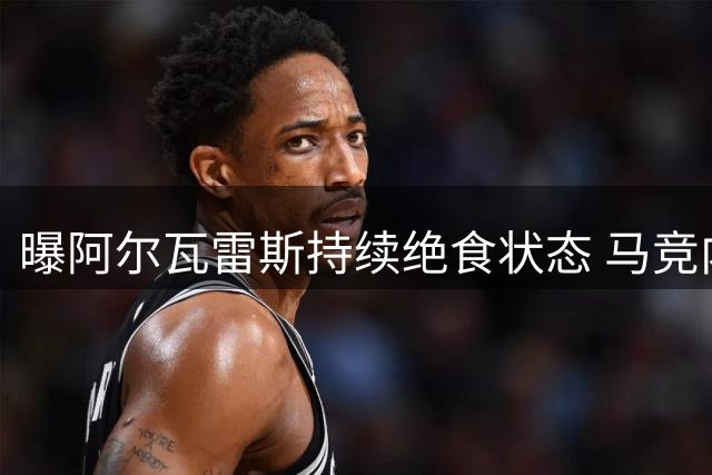 曝阿尔瓦雷斯持续绝食状态 马竞内部因球员心理问题分歧加剧