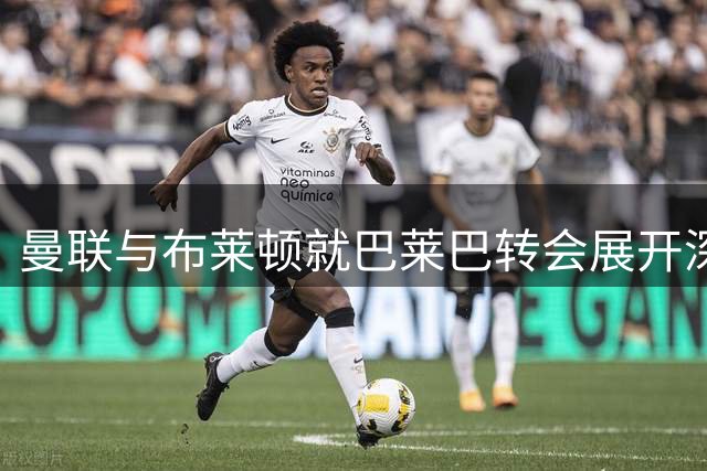 曼联与布莱顿就巴莱巴转会展开深度磋商