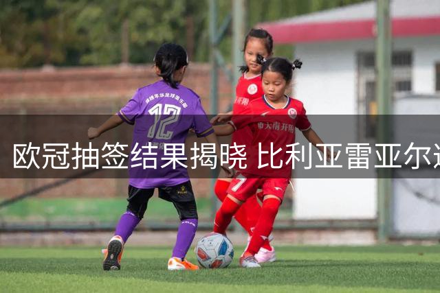 欧冠抽签结果揭晓 比利亚雷亚尔遭遇多支豪门劲旅