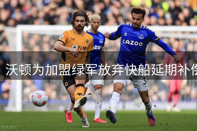 沃顿为加盟绿军放弃快船延期补偿