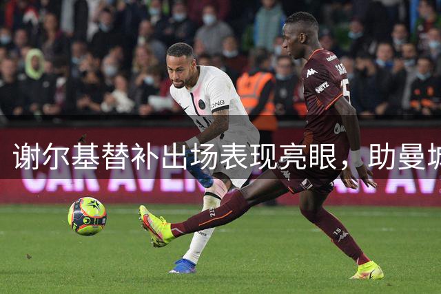 谢尔基替补出场表现亮眼，助曼城逆转取胜