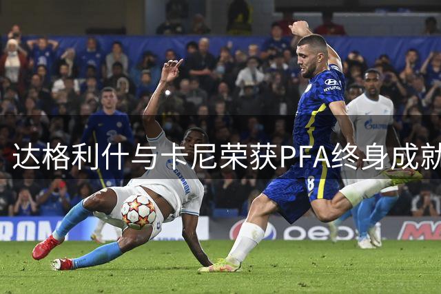 达格利什与卡尼荣获PFA终身成就奖 曼城今晚举行颁奖典礼