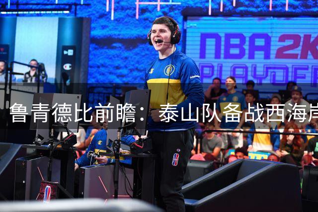 鲁青德比前瞻：泰山队备战西海岸 多名主力缺阵